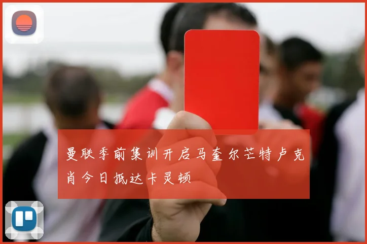 曼联季前集训开启马奎尔芒特卢克肖今日抵达卡灵顿