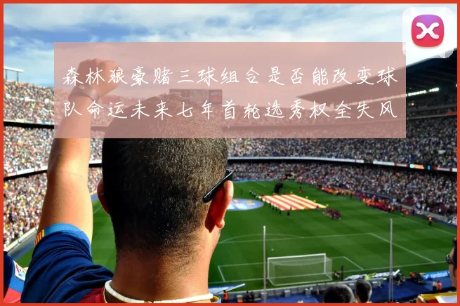 森林狼豪赌三球组合是否能改变球队命运未来七年首轮选秀权全失风险巨大