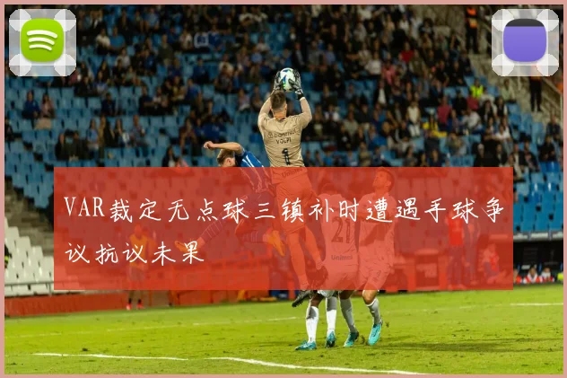 VAR裁定无点球三镇补时遭遇手球争议抗议未果