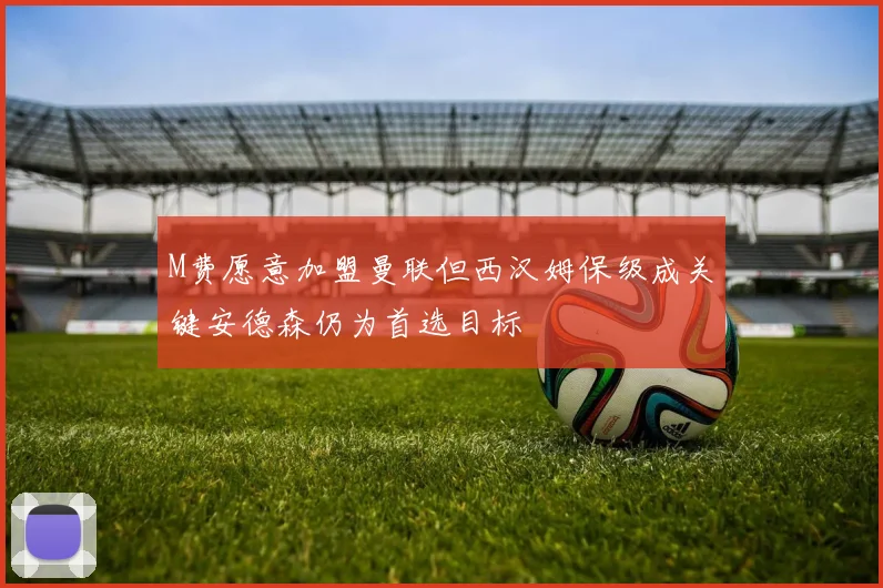 M费愿意加盟曼联但西汉姆保级成关键安德森仍为首选目标