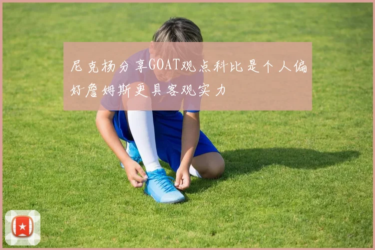 尼克杨分享GOAT观点科比是个人偏好詹姆斯更具客观实力