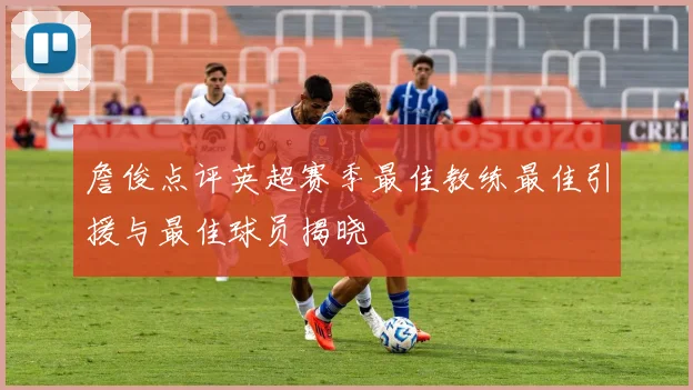 詹俊点评英超赛季最佳教练最佳引援与最佳球员揭晓