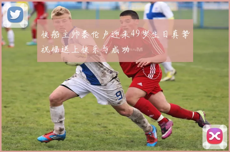 快船主帅泰伦卢迎来49岁生日真挚祝福送上快乐与成功