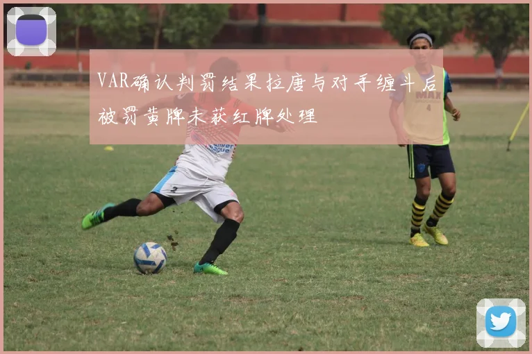 VAR确认判罚结果拉唐与对手缠斗后被罚黄牌未获红牌处理
