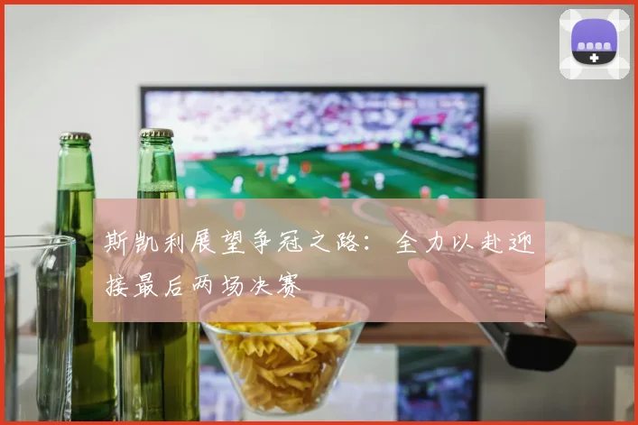 斯凯利展望争冠之路：全力以赴迎接最后两场决赛