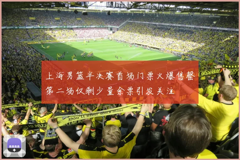 上海男篮半决赛首场门票火爆售罄第二场仅剩少量余票引发关注