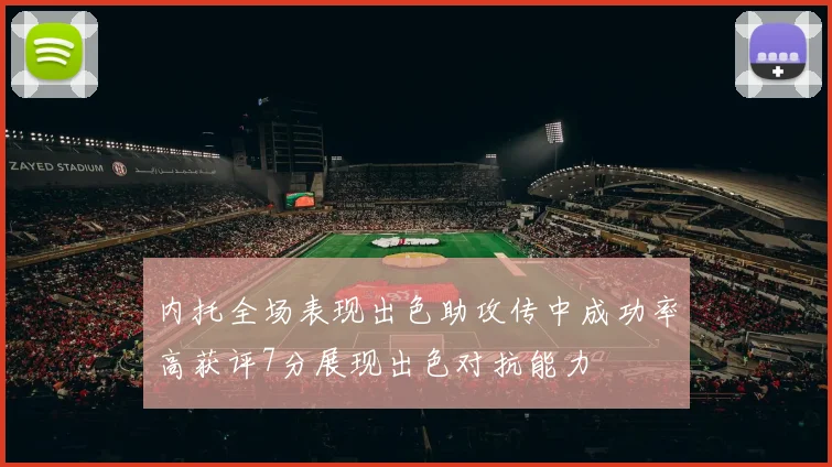 内托全场表现出色助攻传中成功率高获评7分展现出色对抗能力