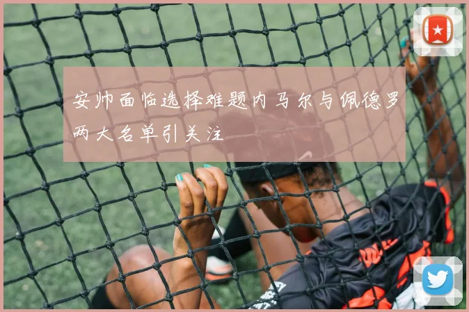 安帅面临选择难题内马尔与佩德罗两大名单引关注