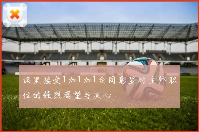 诺里接受1加1加1合同彰显对主帅职位的强烈渴望与决心