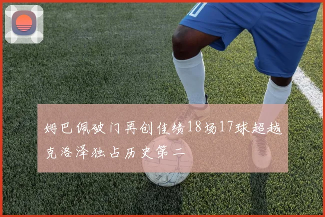 姆巴佩破门再创佳绩18场17球超越克洛泽独占历史第二