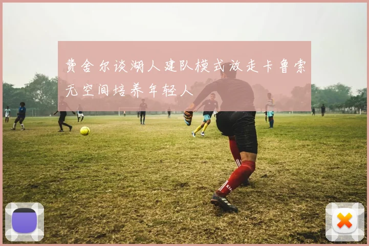费舍尔谈湖人建队模式放走卡鲁索无空间培养年轻人
