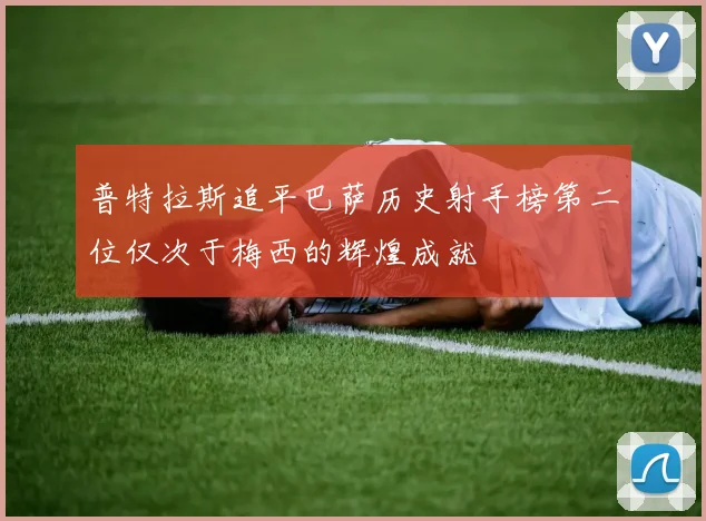 普特拉斯追平巴萨历史射手榜第二位仅次于梅西的辉煌成就